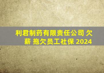 利君制药有限责任公司 欠薪 拖欠员工社保 2024